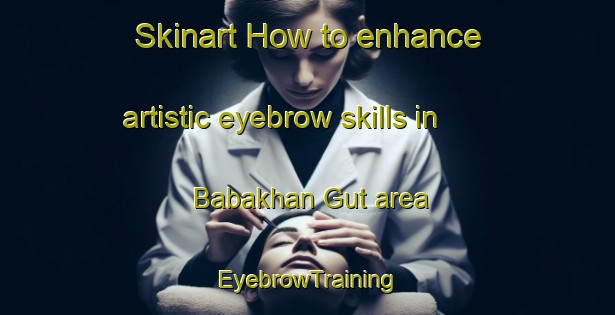 Skinart How to enhance artistic eyebrow skills in Babakhan Gut area | EyebrowTraining | EyebrowClasses | SkinartTraining-Russia