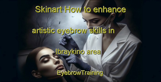 Skinart How to enhance artistic eyebrow skills in Ibraykino area | EyebrowTraining | EyebrowClasses | SkinartTraining-Russia