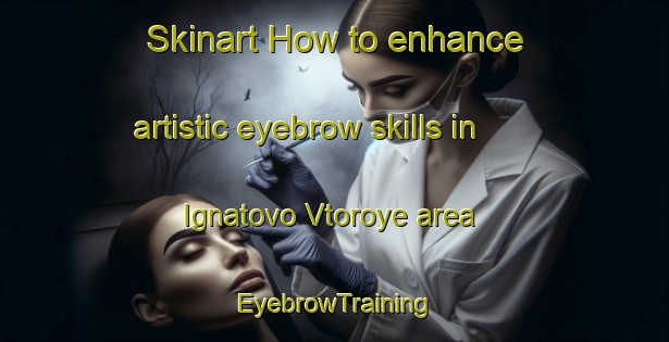 Skinart How to enhance artistic eyebrow skills in Ignatovo Vtoroye area | EyebrowTraining | EyebrowClasses | SkinartTraining-Russia