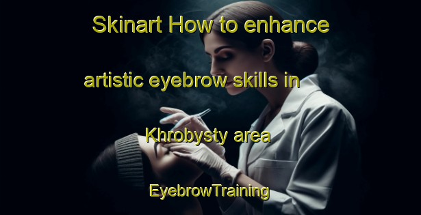 Skinart How to enhance artistic eyebrow skills in Khrobysty area | EyebrowTraining | EyebrowClasses | SkinartTraining-Russia