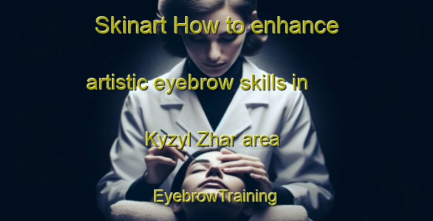 Skinart How to enhance artistic eyebrow skills in Kyzyl Zhar area | EyebrowTraining | EyebrowClasses | SkinartTraining-Russia