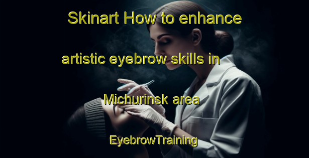 Skinart How to enhance artistic eyebrow skills in Michurinsk area | EyebrowTraining | EyebrowClasses | SkinartTraining-Russia