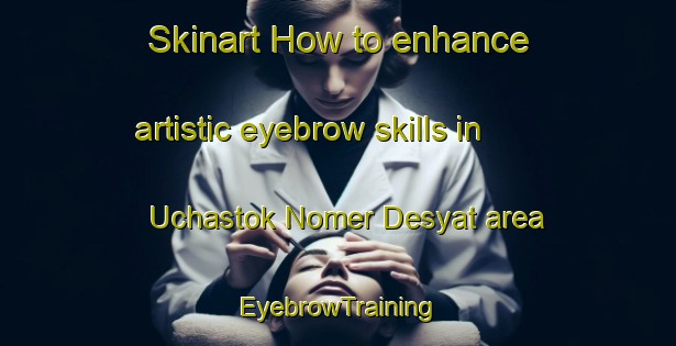 Skinart How to enhance artistic eyebrow skills in Uchastok Nomer Desyat area | EyebrowTraining | EyebrowClasses | SkinartTraining-Russia