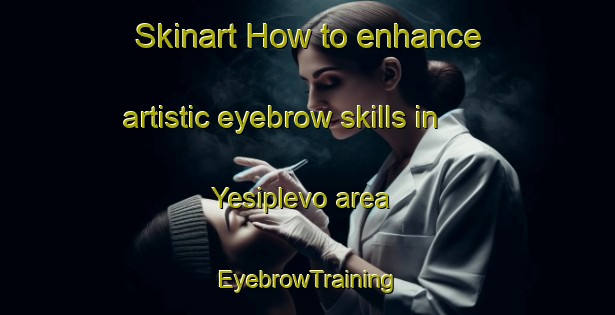 Skinart How to enhance artistic eyebrow skills in Yesiplevo area | EyebrowTraining | EyebrowClasses | SkinartTraining-Russia