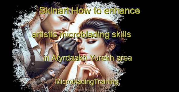 Skinart How to enhance artistic microblading skills in Atyrdaakh Yurekh area | MicrobladingTraining | MicrobladingClasses | SkinartTraining-Russia