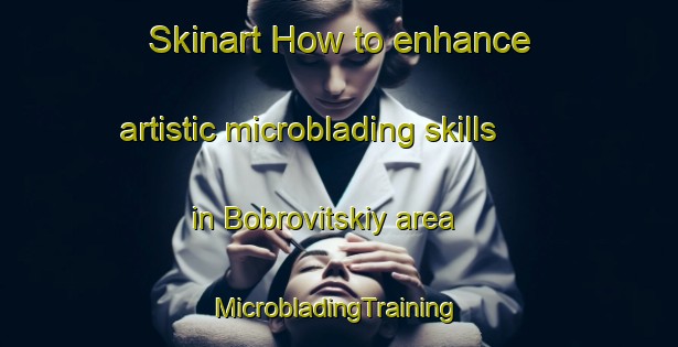 Skinart How to enhance artistic microblading skills in Bobrovitskiy area | #MicrobladingTraining #MicrobladingClasses #SkinartTraining-Russia