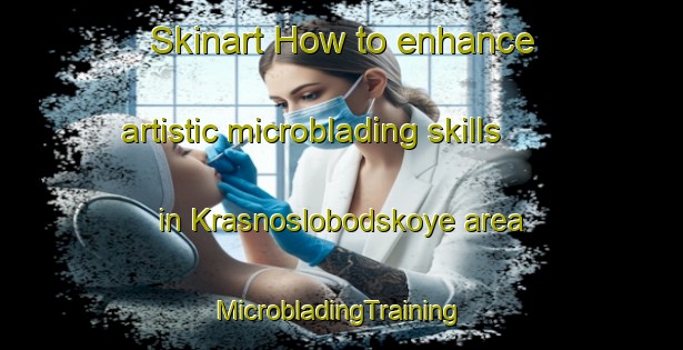 Skinart How to enhance artistic microblading skills in Krasnoslobodskoye area | #MicrobladingTraining #MicrobladingClasses #SkinartTraining-Russia