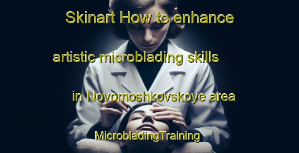 Skinart How to enhance artistic microblading skills in Novomoshkovskoye area | #MicrobladingTraining #MicrobladingClasses #SkinartTraining-Russia