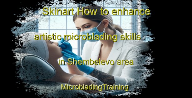 Skinart How to enhance artistic microblading skills in Shembelevo area | #MicrobladingTraining #MicrobladingClasses #SkinartTraining-Russia