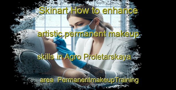 Skinart How to enhance artistic permanent makeup skills in Agro Proletarskaya area | PermanentmakeupTraining | PermanentmakeupClasses | SkinartTraining-Russia