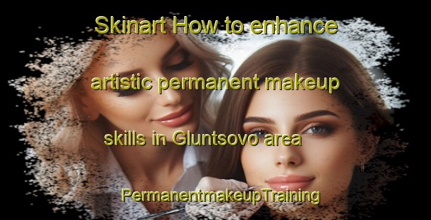 Skinart How to enhance artistic permanent makeup skills in Gluntsovo area | PermanentmakeupTraining | PermanentmakeupClasses | SkinartTraining-Russia