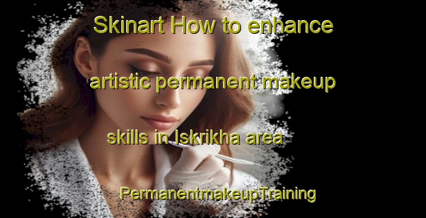 Skinart How to enhance artistic permanent makeup skills in Iskrikha area | PermanentmakeupTraining | PermanentmakeupClasses | SkinartTraining-Russia