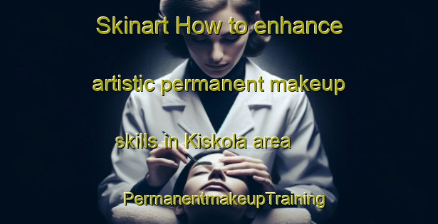 Skinart How to enhance artistic permanent makeup skills in Kiskola area | PermanentmakeupTraining | PermanentmakeupClasses | SkinartTraining-Russia