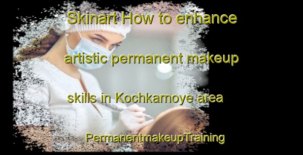 Skinart How to enhance artistic permanent makeup skills in Kochkarnoye area | PermanentmakeupTraining | PermanentmakeupClasses | SkinartTraining-Russia