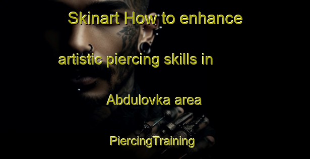 Skinart How to enhance artistic piercing skills in Abdulovka area | #PiercingTraining #PiercingClasses #SkinartTraining-Russia