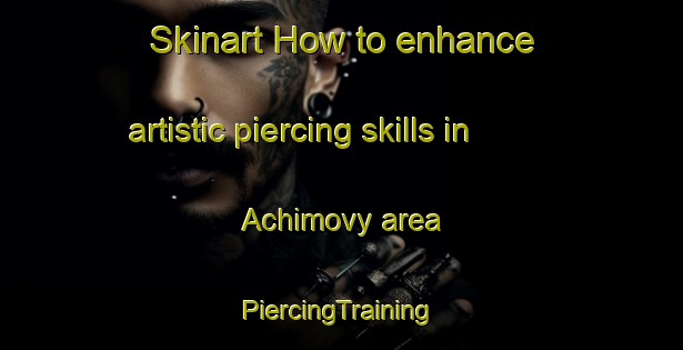 Skinart How to enhance artistic piercing skills in Achimovy area | #PiercingTraining #PiercingClasses #SkinartTraining-Russia