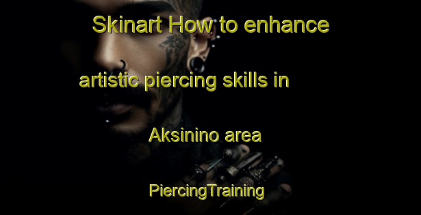 Skinart How to enhance artistic piercing skills in Aksinino area | #PiercingTraining #PiercingClasses #SkinartTraining-Russia