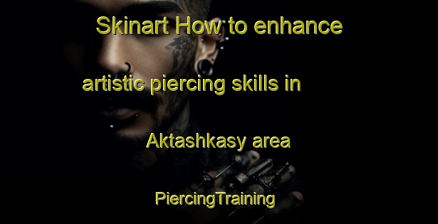 Skinart How to enhance artistic piercing skills in Aktashkasy area | #PiercingTraining #PiercingClasses #SkinartTraining-Russia