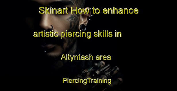 Skinart How to enhance artistic piercing skills in Altyntash area | #PiercingTraining #PiercingClasses #SkinartTraining-Russia