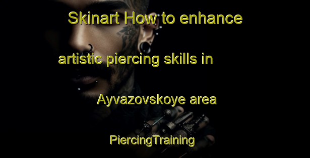 Skinart How to enhance artistic piercing skills in Ayvazovskoye area | #PiercingTraining #PiercingClasses #SkinartTraining-Russia