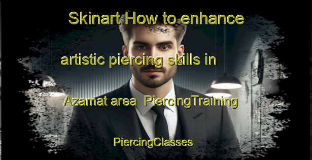 Skinart How to enhance artistic piercing skills in Azamat area | PiercingTraining | PiercingClasses | SkinartTraining-Russia