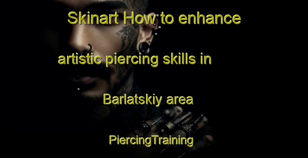 Skinart How to enhance artistic piercing skills in Barlatskiy area | #PiercingTraining #PiercingClasses #SkinartTraining-Russia