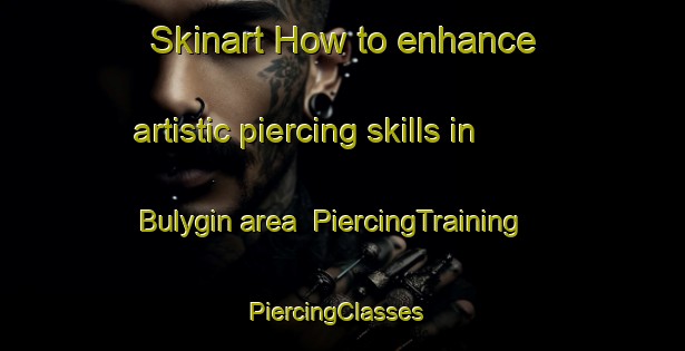 Skinart How to enhance artistic piercing skills in Bulygin area | PiercingTraining | PiercingClasses | SkinartTraining-Russia