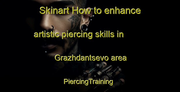 Skinart How to enhance artistic piercing skills in Grazhdantsevo area | #PiercingTraining #PiercingClasses #SkinartTraining-Russia