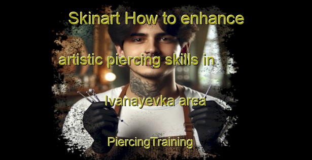 Skinart How to enhance artistic piercing skills in Ivanayevka area | PiercingTraining | PiercingClasses | SkinartTraining-Russia
