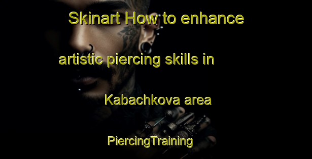 Skinart How to enhance artistic piercing skills in Kabachkova area | PiercingTraining | PiercingClasses | SkinartTraining-Russia
