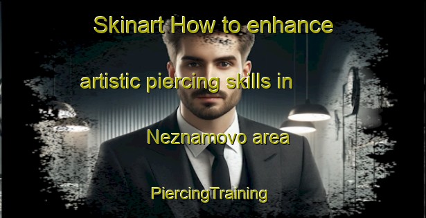 Skinart How to enhance artistic piercing skills in Neznamovo area | #PiercingTraining #PiercingClasses #SkinartTraining-Russia