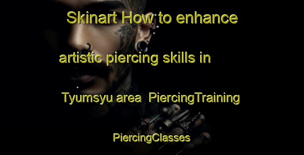 Skinart How to enhance artistic piercing skills in Tyumsyu area | #PiercingTraining #PiercingClasses #SkinartTraining-Russia