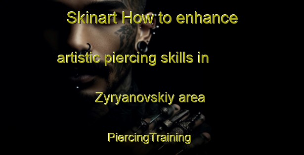 Skinart How to enhance artistic piercing skills in Zyryanovskiy area | #PiercingTraining #PiercingClasses #SkinartTraining-Russia