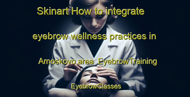 Skinart How to integrate eyebrow wellness practices in Amoskovo area | EyebrowTraining | EyebrowClasses | SkinartTraining-Russia