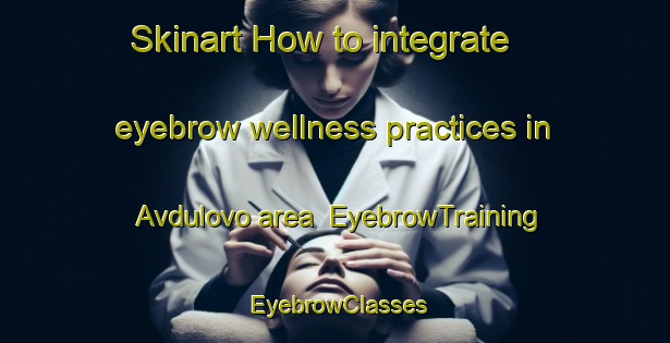 Skinart How to integrate eyebrow wellness practices in Avdulovo area | EyebrowTraining | EyebrowClasses | SkinartTraining-Russia