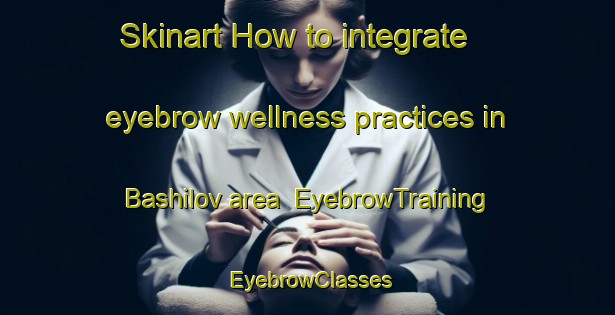 Skinart How to integrate eyebrow wellness practices in Bashilov area | EyebrowTraining | EyebrowClasses | SkinartTraining-Russia