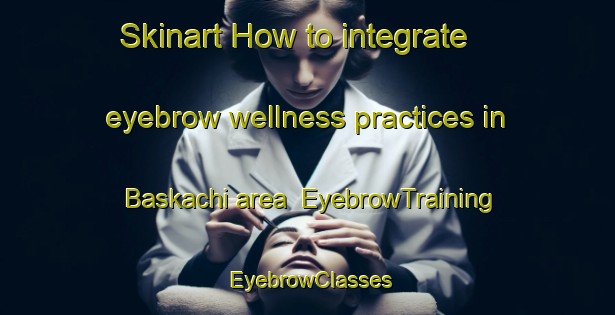 Skinart How to integrate eyebrow wellness practices in Baskachi area | EyebrowTraining | EyebrowClasses | SkinartTraining-Russia