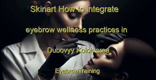 Skinart How to integrate eyebrow wellness practices in Dubovyy Kolok area | EyebrowTraining | EyebrowClasses | SkinartTraining-Russia