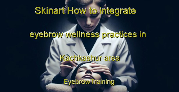 Skinart How to integrate eyebrow wellness practices in Kachkashur area | EyebrowTraining | EyebrowClasses | SkinartTraining-Russia