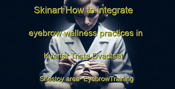 Skinart How to integrate eyebrow wellness practices in Kvartal Trista Dvadtsat  Shestoy area | EyebrowTraining | EyebrowClasses | SkinartTraining-Russia