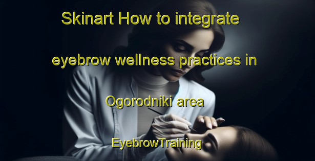 Skinart How to integrate eyebrow wellness practices in Ogorodniki area | EyebrowTraining | EyebrowClasses | SkinartTraining-Russia