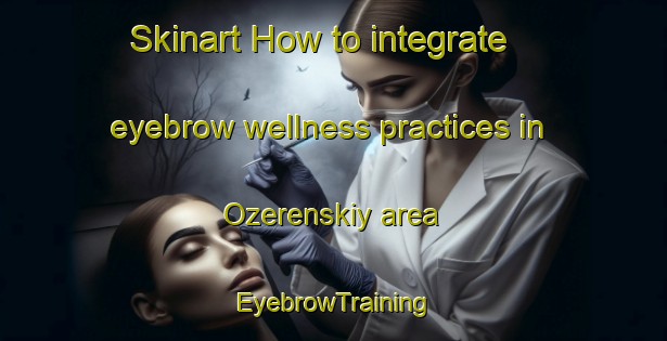 Skinart How to integrate eyebrow wellness practices in Ozerenskiy area | EyebrowTraining | EyebrowClasses | SkinartTraining-Russia