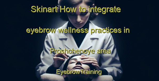 Skinart How to integrate eyebrow wellness practices in Proshchenoye area | EyebrowTraining | EyebrowClasses | SkinartTraining-Russia