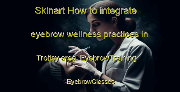 Skinart How to integrate eyebrow wellness practices in Troitsy area | EyebrowTraining | EyebrowClasses | SkinartTraining-Russia