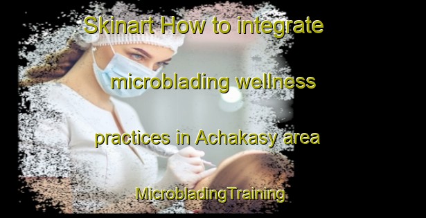 Skinart How to integrate microblading wellness practices in Achakasy area | #MicrobladingTraining #MicrobladingClasses #SkinartTraining-Russia