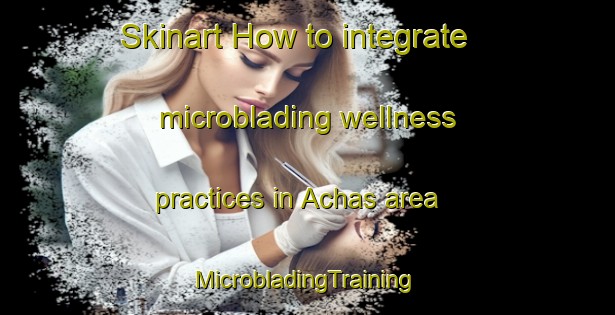 Skinart How to integrate microblading wellness practices in Achas area | #MicrobladingTraining #MicrobladingClasses #SkinartTraining-Russia