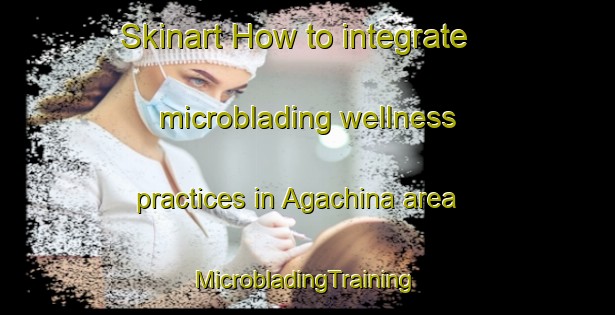 Skinart How to integrate microblading wellness practices in Agachina area | #MicrobladingTraining #MicrobladingClasses #SkinartTraining-Russia