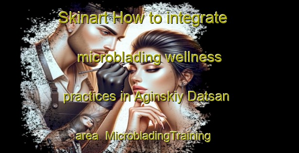 Skinart How to integrate microblading wellness practices in Aginskiy Datsan area | MicrobladingTraining | MicrobladingClasses | SkinartTraining-Russia