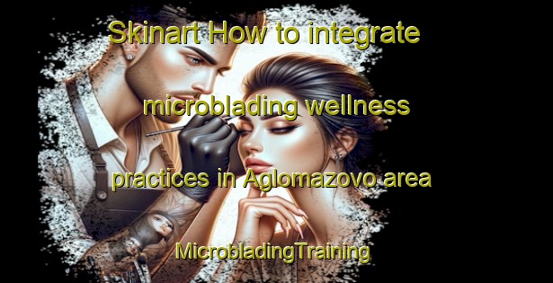 Skinart How to integrate microblading wellness practices in Aglomazovo area | #MicrobladingTraining #MicrobladingClasses #SkinartTraining-Russia