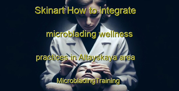 Skinart How to integrate microblading wellness practices in Altayskaya area | #MicrobladingTraining #MicrobladingClasses #SkinartTraining-Russia